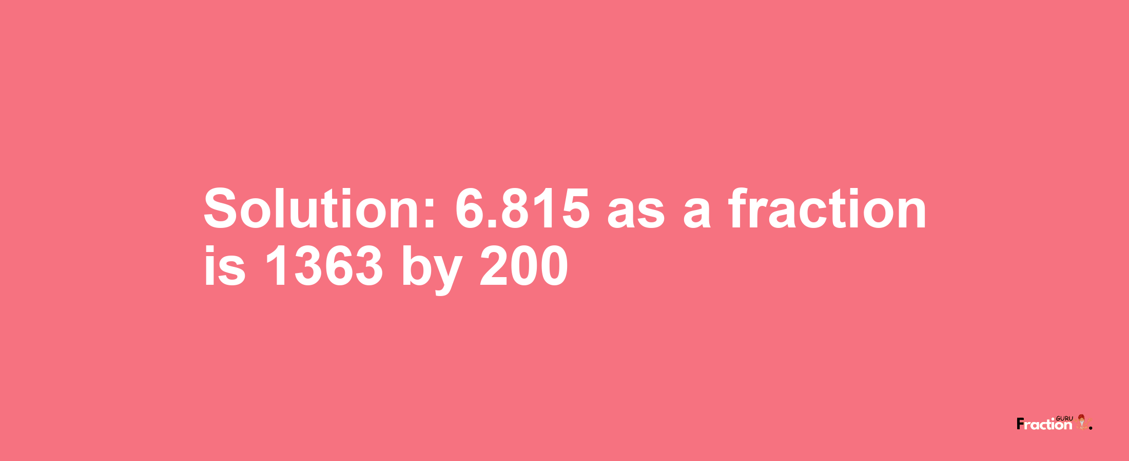 Solution:6.815 as a fraction is 1363/200